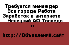 Требуется менеждер - Все города Работа » Заработок в интернете   . Ненецкий АО,Топседа п.